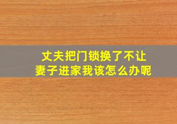 丈夫把门锁换了不让妻子进家我该怎么办呢