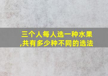 三个人每人选一种水果,共有多少种不同的选法