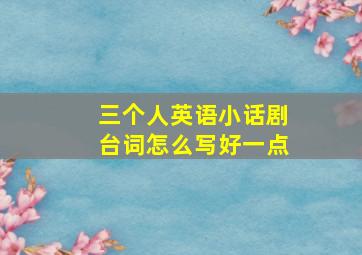 三个人英语小话剧台词怎么写好一点