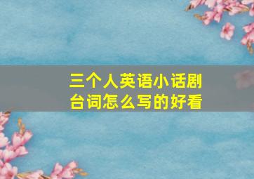 三个人英语小话剧台词怎么写的好看