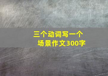 三个动词写一个场景作文300字