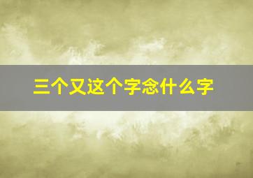 三个又这个字念什么字