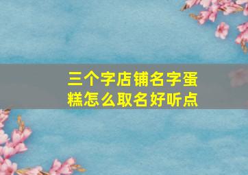 三个字店铺名字蛋糕怎么取名好听点