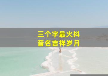 三个字最火抖音名吉祥岁月