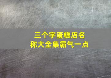 三个字蛋糕店名称大全集霸气一点