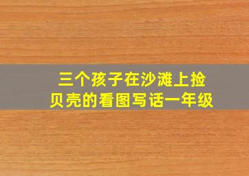 三个孩子在沙滩上捡贝壳的看图写话一年级