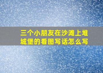 三个小朋友在沙滩上堆城堡的看图写话怎么写