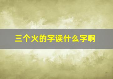 三个火的字读什么字啊