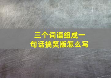 三个词语组成一句话搞笑版怎么写