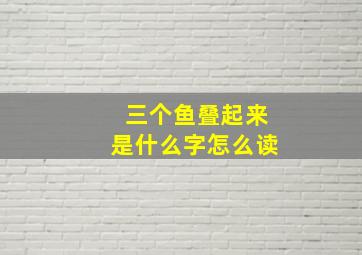 三个鱼叠起来是什么字怎么读