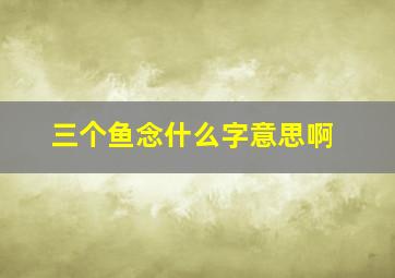 三个鱼念什么字意思啊