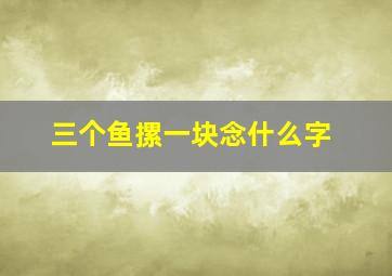 三个鱼摞一块念什么字