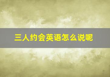 三人约会英语怎么说呢