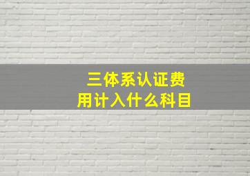 三体系认证费用计入什么科目