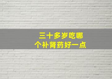 三十多岁吃哪个补肾药好一点