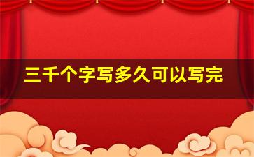 三千个字写多久可以写完