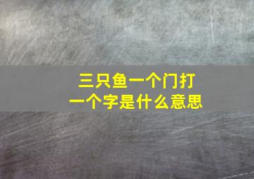 三只鱼一个门打一个字是什么意思