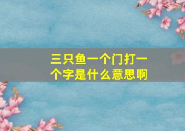 三只鱼一个门打一个字是什么意思啊