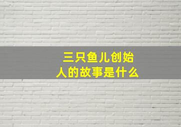 三只鱼儿创始人的故事是什么