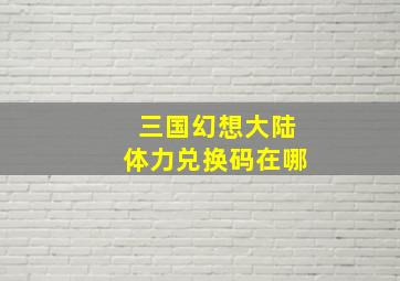 三国幻想大陆体力兑换码在哪