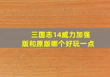 三国志14威力加强版和原版哪个好玩一点