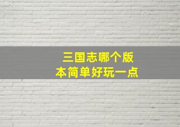 三国志哪个版本简单好玩一点