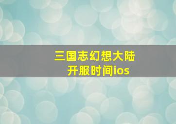 三国志幻想大陆开服时间ios