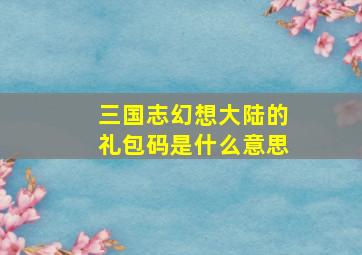 三国志幻想大陆的礼包码是什么意思