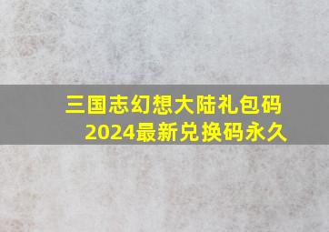 三国志幻想大陆礼包码2024最新兑换码永久