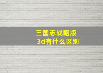 三国志战略版3d有什么区别