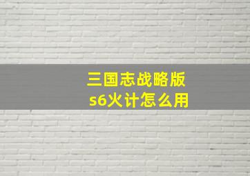 三国志战略版s6火计怎么用