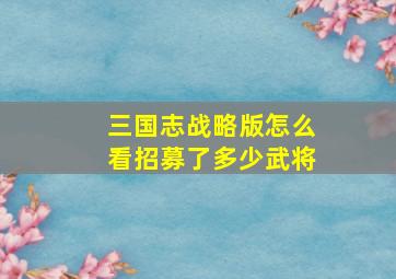 三国志战略版怎么看招募了多少武将