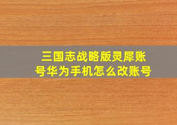 三国志战略版灵犀账号华为手机怎么改账号