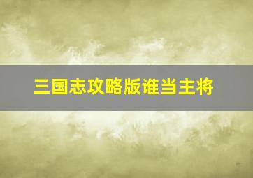 三国志攻略版谁当主将