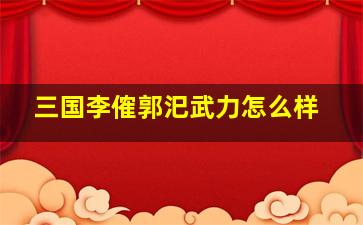 三国李傕郭汜武力怎么样