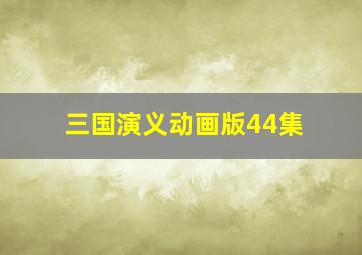 三国演义动画版44集