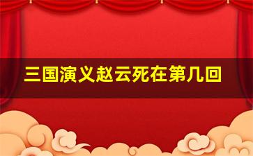 三国演义赵云死在第几回