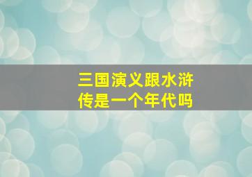 三国演义跟水浒传是一个年代吗