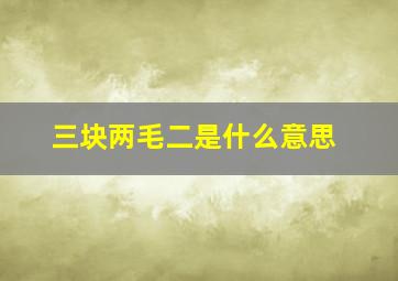 三块两毛二是什么意思