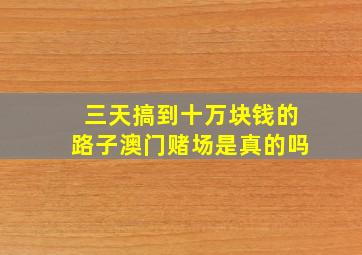 三天搞到十万块钱的路子澳门赌场是真的吗