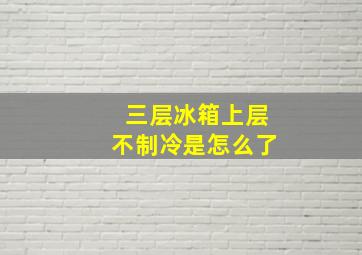 三层冰箱上层不制冷是怎么了