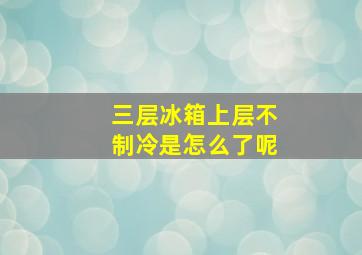 三层冰箱上层不制冷是怎么了呢