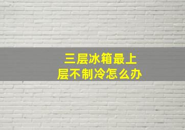 三层冰箱最上层不制冷怎么办