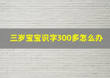 三岁宝宝识字300多怎么办