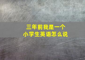 三年前我是一个小学生英语怎么说