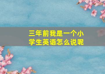 三年前我是一个小学生英语怎么说呢