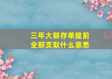 三年大额存单提前全部支取什么意思