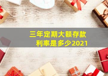 三年定期大额存款利率是多少2021