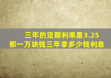 三年的定期利率是3.25那一万块钱三年拿多少钱利息