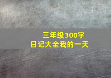 三年级300字日记大全我的一天